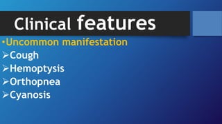 Clinical features
•Uncommon manifestation
Cough
Hemoptysis
Orthopnea
Cyanosis
 