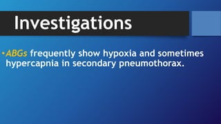 Investigations
•ABGs frequently show hypoxia and sometimes
hypercapnia in secondary pneumothorax.
 