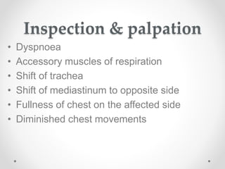 Inspection & palpation
• Dyspnoea
• Accessory muscles of respiration
• Shift of trachea
• Shift of mediastinum to opposite side
• Fullness of chest on the affected side
• Diminished chest movements
 