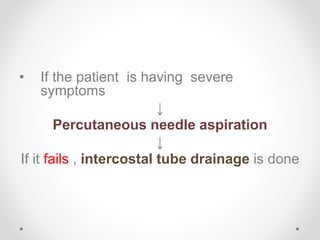 • If the patient is having severe
symptoms
↓
Percutaneous needle aspiration
↓
If it fails , intercostal tube drainage is done
 