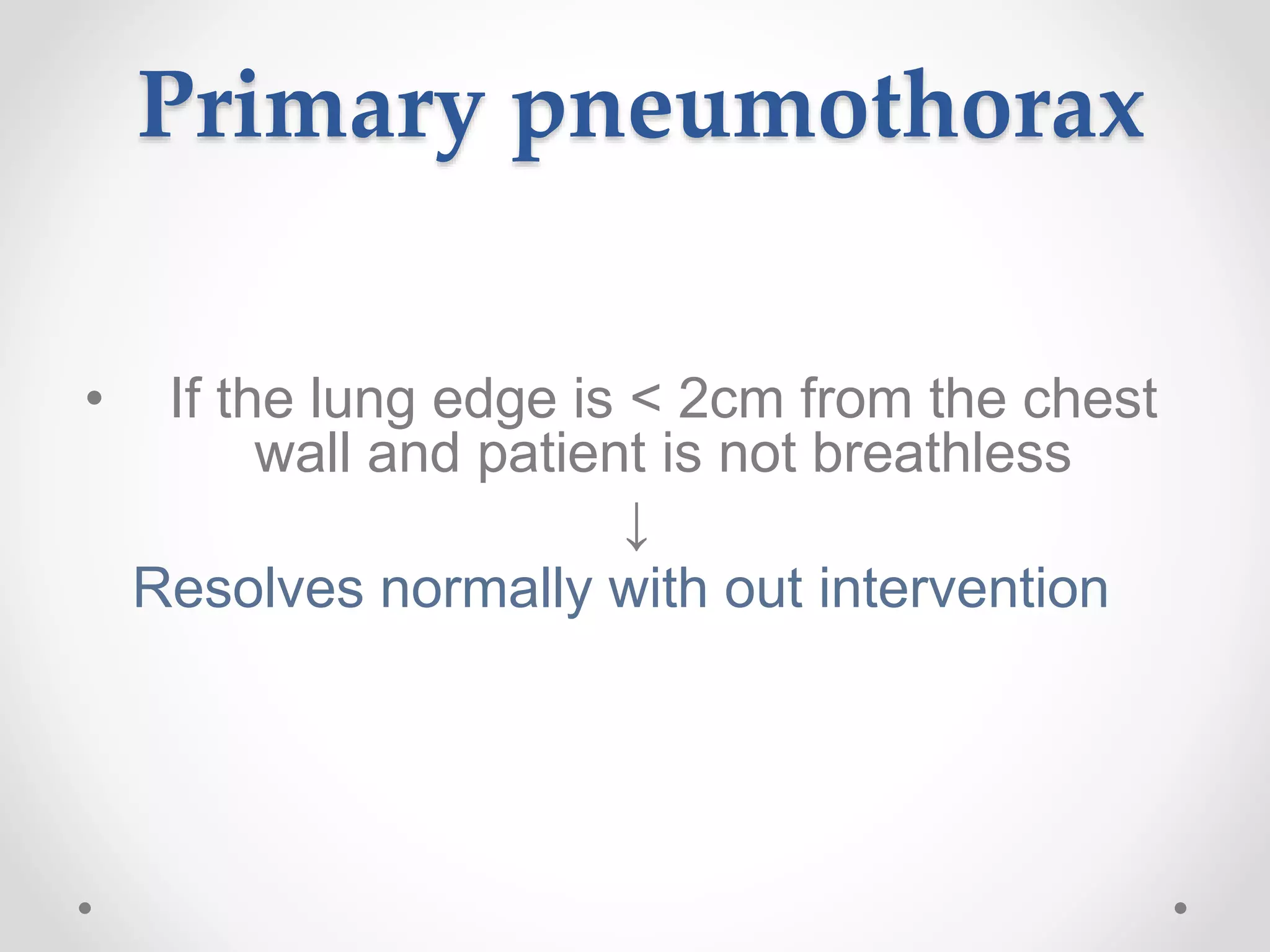 Primary pneumothorax
• If the lung edge is < 2cm from the chest
wall and patient is not breathless
↓
Resolves normally with out intervention
 