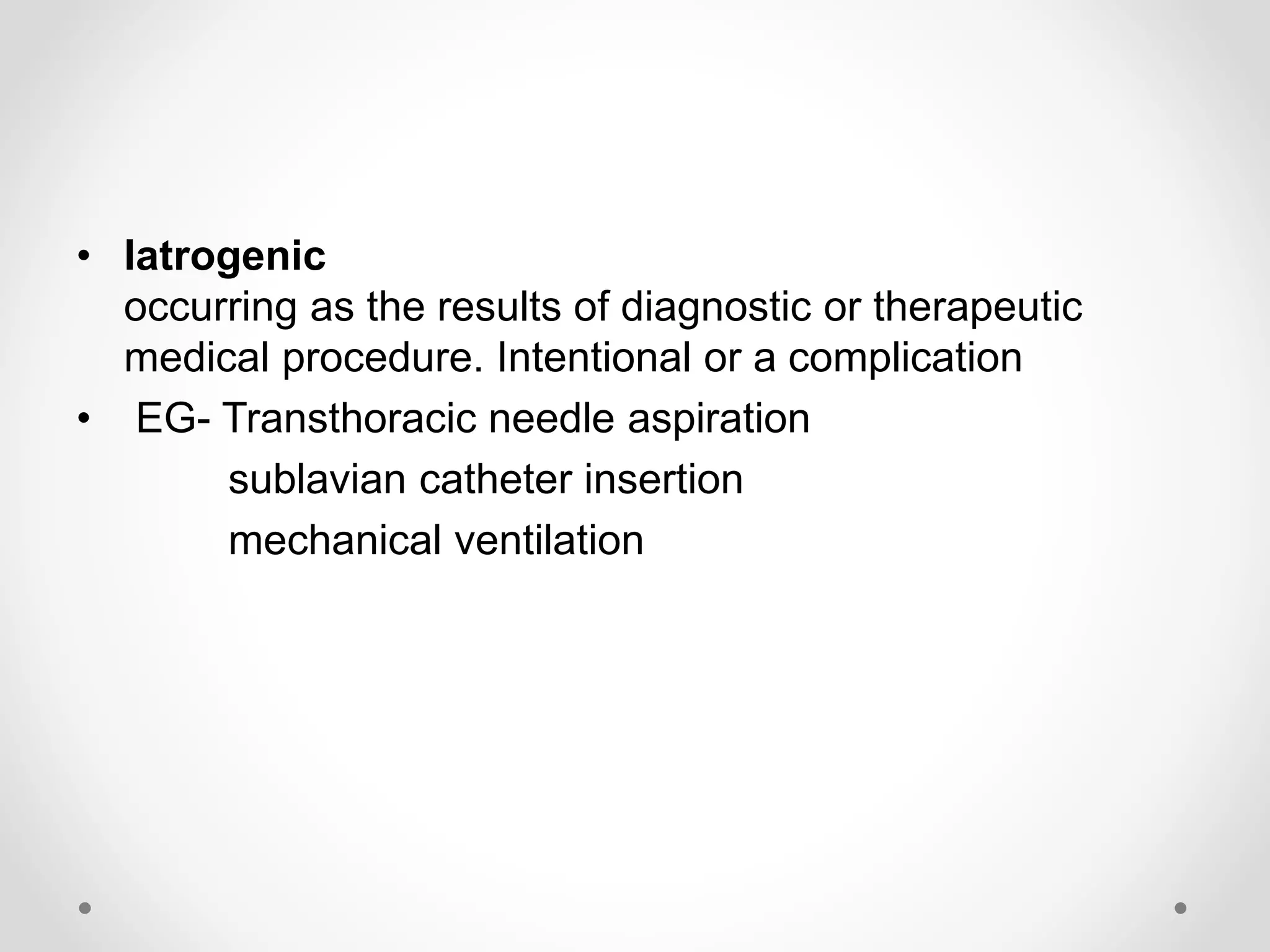 • Iatrogenic
occurring as the results of diagnostic or therapeutic
medical procedure. Intentional or a complication
• EG- Transthoracic needle aspiration
sublavian catheter insertion
mechanical ventilation
 