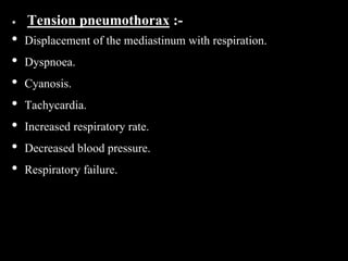 Tension pneumothorax :-
• Displacement of the mediastinum with respiration.
• Dyspnoea.
• Cyanosis.
• Tachycardia.
• Increased respiratory rate.
• Decreased blood pressure.
• Respiratory failure.
 