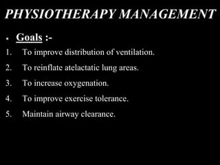 PHYSIOTHERAPY MANAGEMENT
Goals :-
1. To improve distribution of ventilation.
2. To reinflate atelactatic lung areas.
3. To increase oxygenation.
4. To improve exercise tolerance.
5. Maintain airway clearance.
 