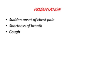 PRESENTATION
• Sudden onset of chest pain
• Shortness of breath
• Cough
 