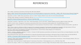 REFERENCES
1. Sahn S, Heffner J. Spontaneous pneumothorax. New Engl J Med. 2000. 342(12): 868-874.
2. Kong V, e. (2018). Traumatic tension pneumothorax: experience from 115 consecutive patients in a trauma service in South Africa. - PubMed - NCBI . Ncbi.nlm.nih.gov. Retrieved 22 September
2018, from https://www.ncbi.nlm.nih.gov/pubmed/?term=Traumatic+tension+pneumothorax%3A+experience+from+115+consecutive+patients+in+a+trauma+service+in+South+Africa
3. Leigh-Smith, S., & Harris, T. (2004). Tension pneumothorax--time for a re-think?. Emergency Medicine Journal, 22(1), 8-16. doi:10.1136/emj.2003.010421
4. UpToDate. (2018). Uptodate.com. Retrieved 22 September 2018, from https://www.uptodate.com/contents/imaging-of-pneumothorax?topicRef=6706&source=see_link
5. Anon(2018). Africanjournalofrespiratorymedicine.com. Retrieved 24 September 2018,
fromhttp://www.africanjournalofrespiratorymedicine.com/articles/march_2013/AJRM%20MAR%2013%20pp%2024-25.pdf
6. Leigh-Smith, S. and Harris, T. Leigh-Smith, S., and T. Harris. "Tension Pneumothorax--Time For A Re-Think?." Emergency Medicine Journal 22.1 (2004): 8-16. Web. 24 Sept. 2018.
7. MacDuff A, Arnold A, Harvey J. Management of spontaneous pneumothorax: British Thoracic Society pleural disease guideline 2010. Thorax2010;65(Suppl 2):ii18-ii31.
8. Ashby, Michael et al. "Conservative Versus Interventional Management For Primary Spontaneous Pneumothorax In Adults." Cochrane Database of Systematic Reviews (2014): n. pag. Web. 26
Sept. 2018.
9. Tebb, Z., Talley, B., Macht, M., & Richards, D. (2010). An argument for the conservative management of small traumatic pneumathoraces in populations with high prevalence of HIV and
tuberculosis: an evidence-based review of the literature. International Journal Of Emergency Medicine, 3(4), 391-397. doi:10.1007/s12245-010-0190-z
10. Eirini Terzi, P. (2014). Human immunodeficiency virus infection and pneumothorax. Journal Of Thoracic Disease, 6(Suppl 4), S377. Retrieved from
https://www.ncbi.nlm.nih.gov/pmc/articles/PMC4203992/
11. Freixinet, J., Caminero, J., Marchena, J., Rodriguez, P., Casimiro, J., & Hussein, M. (2010). Spontaneous pneumothorax and tuberculosis: long-term follow-up. European Respiratory Journal, 38(1),
126-131. doi:10.1183/09031936.00128910
12. Masoud Shamaei MD, Payam Tabarsi MD, Saviz Pojhan MD, et al. Tuberculosis-Associated Secondary Pneumothorax: A Retrospective Study of 53 Patients. Respir Care 2011;56(3):298-302.
13. Nasrallah, E., & Grossman, D. (2013). Pneumothorax in Liberia: Complications of Tuberculosis. Western Journal Of Emergency Medicine, 14(3), 233-235. Retrieved from
https://doaj.org/article/86d061f6f0194183bf60d17035c96557
14. Tupchong, K. (2018). Update: Is Needle Aspiration Better Than Chest Tube Placement for the Management of Primary Spontaneous Pneumothorax?. Annals Of Emergency Medicine, 72(1), e1-e2.
doi:10.1016/j.annemergmed.2018.02.025
15. Moeller, Bryant. "Chest Tube Placement Vs Needle Aspiration For Spontaneous Pneumothorax." Pulmonologyadvisor.com. N. p., 2018. Web. 26 Sept. 2018.
16. Baumann, M.H., Strange, C., Heffner, J.E. et al. Management of spontaneous pneumothorax: an American College of Chest Physicians Delphi consensus statement. 2001; 119: 590–602
 