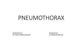 PNEUMOTHORAX
PRESENTED BY-
Dr. MRINALINI MATHUR
MODERATED BY-
DR. PARUL TANDON (READER)
 