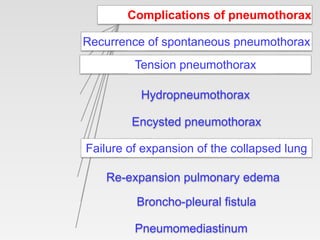 Complications of pneumothorax
Recurrence of spontaneous pneumothorax
Tension pneumothorax
Hydropneumothorax
Encysted pneumothorax
Failure of expansion of the collapsed lung
Re-expansion pulmonary edema
Broncho-pleural fistula
Pneumomediastinum
 