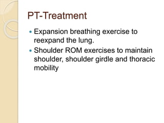 PT-Treatment
 Expansion breathing exercise to
reexpand the lung.
 Shoulder ROM exercises to maintain
shoulder, shoulder girdle and thoracic
mobility
 