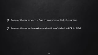 ✘ Pneumothorax ex vaco – Due to acute bronchial obstruction
✘ Pneumothorax with maximum duration of airleak – PCP in AIDS
55
 