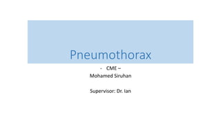 Pneumothorax 
- CME – 
Mohamed Siruhan 
Supervisor: Dr. Ian 
 