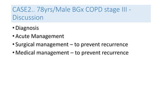 CASE2.. 78yrs/Male BGx COPD stage III - 
Discussion 
• Diagnosis 
• Acute Management 
• Surgical management – to prevent recurrence 
• Medical management – to prevent recurrence 
 
