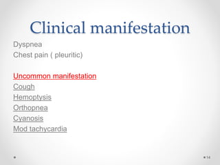 Clinical manifestation
Dyspnea
Chest pain ( pleuritic)
Uncommon manifestation
Cough
Hemoptysis
Orthopnea
Cyanosis
Mod tachycardia
14
 