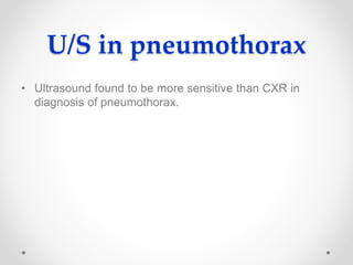 U/S in pneumothorax
• Ultrasound found to be more sensitive than CXR in
diagnosis of pneumothorax.
 