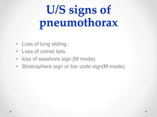 U/S signs of
pneumothorax
• Loss of lung sliding.
• Loss of comet tails.
• loss of seashore sign (M mode).
• Stratosphere sign or bar code sign(M mode).
 