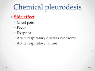 Chemical pleurodesis
82
82
 Side effect
◦ Chest pain
◦ Fever
◦ Dyspnea
◦ Acute respiratory distress syndrome
◦ Acute respiratory failure
 