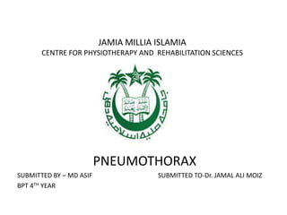 JAMIA MILLIA ISLAMIA
CENTRE FOR PHYSIOTHERAPY AND REHABILITATION SCIENCES
PNEUMOTHORAX
SUBMITTED BY – MD ASIF SUBMITTED TO-Dr. JAMAL ALI MOIZ
BPT 4TH YEAR
 