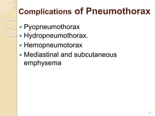 32
Complications of Pneumothorax
 Pyopneumothorax
 Hydropneumothorax.
 Hemopneumotorax
 Mediastinal and subcutaneous
emphysema
 