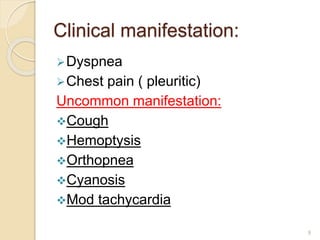 Clinical manifestation:
Dyspnea
Chest pain ( pleuritic)
Uncommon manifestation:
Cough
Hemoptysis
Orthopnea
Cyanosis
Mod tachycardia
9
 