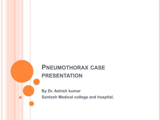 PNEUMOTHORAX CASE
PRESENTATION
By Dr. Ashish kumar
Santosh Medical college and hospital.
 
