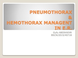 PNEUMOTHORAX
&
HEMOTHORAX MANAGENT
IN E.R.
Gufu ABDIKADIR
BSCN/2015/40718
 