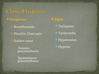 Signs
Tachypnea
Tachycardia
Hypotension
Hypoxia
Symptoms
Breathlessness
Pleuritic Chest pain
Sudden onset
Tension
pneumothorax
Spontaneous
pneumothorax
 