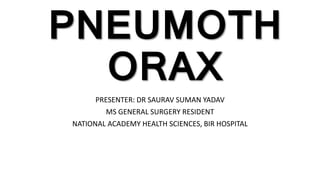 PNEUMOTH
ORAX
PRESENTER: DR SAURAV SUMAN YADAV
MS GENERAL SURGERY RESIDENT
NATIONAL ACADEMY HEALTH SCIENCES, BIR HOSPITAL
 