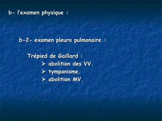 b- l’examen physique :




   b-2- examen pleuro pulmonaire :

      Trépied de Gaillard :
            abolition des VV.
            tympanisme.
            abolition MV.
 