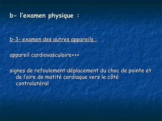 b- l’examen physique :


b-3- examen des autres appareils :

appareil cardiovasculaire+++

signes de refoulement:déplacement du choc de pointe et
   de l’aire de matité cardiaque vers le côté
   controlatéral
 