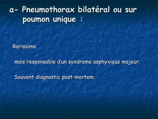 a- Pneumothorax bilatéral ou sur
   poumon unique :


Rarissime

 mais responsable d’un syndrome asphyxique majeur.

 Souvent diagnostic post-mortem.
 