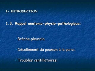 I- INTRODUCTION


1.3. Rappel anatomo-physio-pathologique:



      Brèche   pleurale.

      Décollement   du poumon à la paroi.

      Troubles   ventillatoires.
 