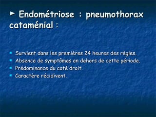 ► Endométriose : pneumothorax
cataménial :


   Survient dans les premières 24 heures des règles.
   Absence de symptômes en dehors de cette période.
   Prédominance du coté droit.
   Caractère récidivent.
 