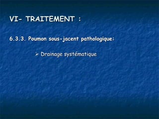 VI- TRAITEMENT :

6.3.3. Poumon sous-jacent pathologique:
 
          Drainage systématique
 