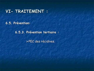 VI- TRAITEMENT :

6.5. Prévention:

      6.5.3. Prévention tertiaire :

             PEC des récidives.
 