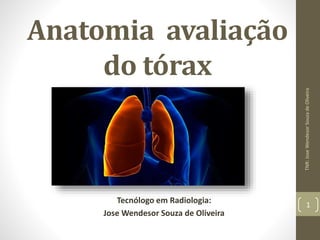 Anatomia avaliação
do tórax
Tecnólogo em Radiologia:
Jose Wendesor Souza de Oliveira
TNR:JoseWendesorSouzadeOliveira
1
 