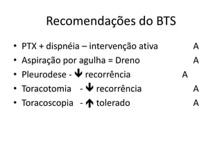Recomendações do BTS
• PTX + dispnéia – intervenção ativa A
• Aspiração por agulha = Dreno A
• Pleurodese -  recorrência A
• Toracotomia -  recorrência A
• Toracoscopia -  tolerado A
 