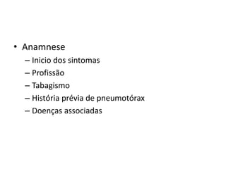 • Anamnese
– Inicio dos sintomas
– Profissão
– Tabagismo
– História prévia de pneumotórax
– Doenças associadas
 