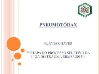 PNEUMOTÓRAX
FLÁVIA CHAVES
2ª ETAPA DO PROCESSO SELETIVO DA
LIGA DO TRAUMA EBMSP 2015.1
 