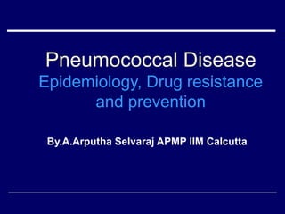 Pneumococcal Disease
Epidemiology, Drug resistance
and prevention
By.A.Arputha Selvaraj APMP IIM Calcutta
 