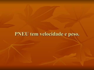 PNEU tem velocidade e peso. 