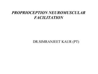 PROPRIOCEPTION NEUROMUSCULAR
FACILITATION
DR.SIMRANJEET KAUR (PT)
 