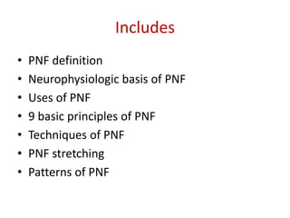 Includes
• PNF definition
• Neurophysiologic basis of PNF
• Uses of PNF
• 9 basic principles of PNF
• Techniques of PNF
• PNF stretching
• Patterns of PNF
 