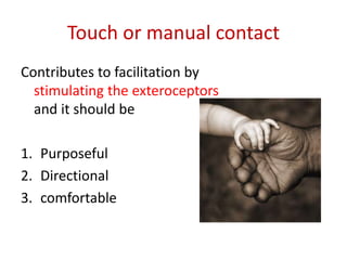 Touch or manual contact
Contributes to facilitation by
stimulating the exteroceptors
and it should be
1. Purposeful
2. Directional
3. comfortable
 