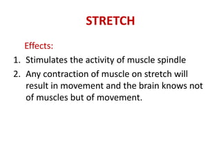 STRETCH
Effects:
1. Stimulates the activity of muscle spindle
2. Any contraction of muscle on stretch will
result in movement and the brain knows not
of muscles but of movement.
 