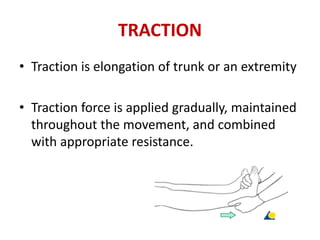 TRACTION
• Traction is elongation of trunk or an extremity
• Traction force is applied gradually, maintained
throughout the movement, and combined
with appropriate resistance.
 