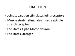 TRACTION
• Joint separation stimulates joint receptors
• Muscle stretch stimulates muscle spindle
stretch receptor
• Facilitates Alpha Motor Neuron
• Facilitates Strength
 