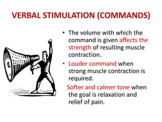 VERBAL STIMULATION (COMMANDS)
• The volume with which the
command is given affects the
strength of resulting muscle
contraction.
• Louder command when
strong muscle contraction is
required.
Softer and calmer tone when
the goal is relaxation and
relief of pain.
 