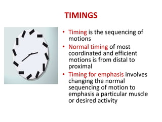 TIMINGS
• Timing is the sequencing of
motions
• Normal timing of most
coordinated and efficient
motions is from distal to
proximal
• Timing for emphasis involves
changing the normal
sequencing of motion to
emphasis a particular muscle
or desired activity
 
