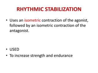 RHYTHMIC STABILIZATION
• Uses an isometric contraction of the agonist,
followed by an isometric contraction of the
antagonist.
• USED
• To increase strength and endurance
 