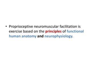 • Proprioceptive neuromuscular facilitation is
exercise based on the principles of functional
human anatomy and neurophysiology.
 